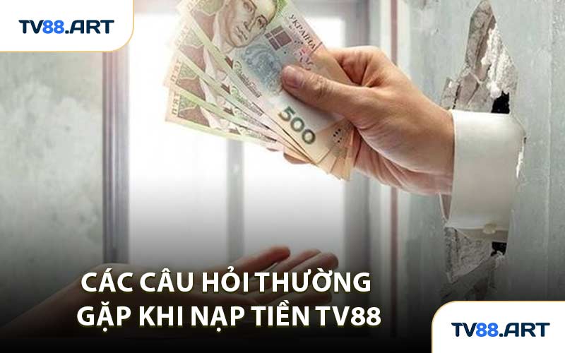 Các Câu Hỏi Thường Gặp Khi Nạp Tiền TV88