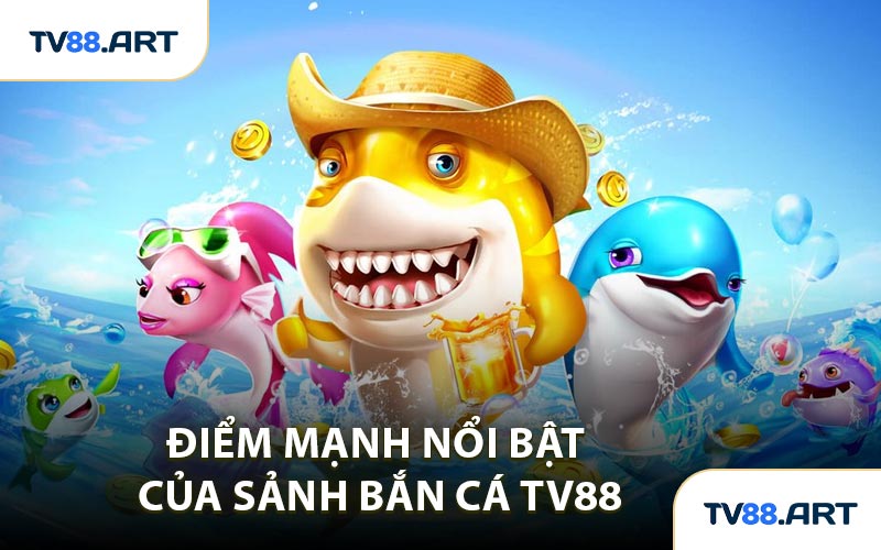 Điểm Mạnh Nổi Bật Của Sảnh Bắn Cá TV88