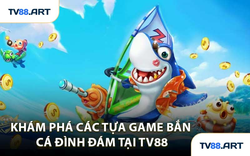 Khám Phá Các Tựa Game Bắn Cá Đình Đám Tại TV88
