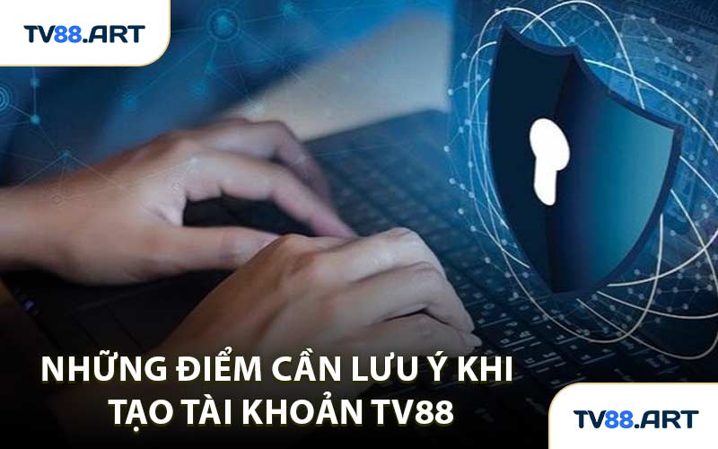 Những Điểm Cần Lưu Ý Khi Tạo Tài Khoản TV88