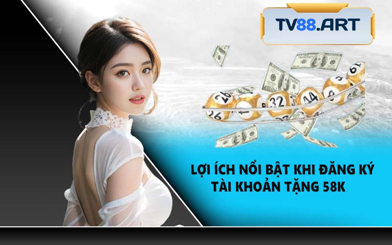 Lợi Ích Nổi Bật Khi Đăng Ký Tài Khoản Tặng 58K